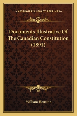 Documents Illustrative Of The Canadian Constitution (1891) - Houston, William (Editor)