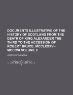Documents Illustrative of the History of Scotland from the Death of King Alexander the Third to the Accession of Robert Bruce. MCCLXXXVI-MCCCVI