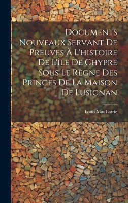 Documents Nouveaux Servant De Preuves ? L'histoire De L'?le De Chypre Sous Le R?gne Des Princes De La Maison De Lusignan - Latrie, Louis Mas