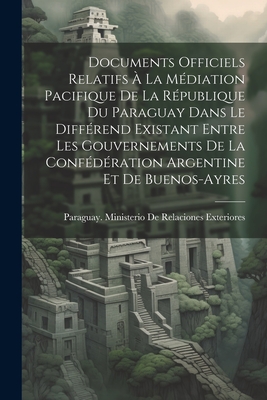 Documents Officiels Relatifs ? La M?diation Pacifique De La R?publique Du Paraguay Dans Le Diff?rend Existant Entre Les Gouvernements De La Conf?d?ration Argentine Et De Buenos-Ayres - Paraguay Ministerio de Relaciones Ex (Creator)