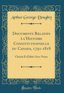 Documents Relatifs  l'Histoire Constitutionnelle Du Canada, 1791-1818: Choisis Et dits Avec Notes (Classic Reprint)