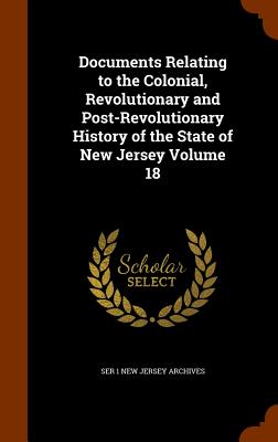 Documents Relating to the Colonial, Revolutionary and Post-Revolutionary History of the State of New Jersey Volume 18 - New Jersey Archives, Ser 1