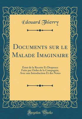 Documents Sur Le Malade Imaginaire: Estat de la Recette Et Despence Faite Par Ordre de la Compagnie, Avec Une Introduction Et Des Notes (Classic Reprint) - Thierry, Edouard