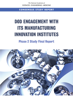 DoD Engagement with Its Manufacturing Innovation Institutes: Phase 2 Study Final Report - National Academies of Sciences, Engineering, and Medicine, and Division on Engineering and Physical Sciences, and National...