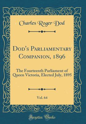 Dod's Parliamentary Companion, 1896: Sixty-Fourth Year; The Fourteenth Parliament of Queen Victoria, Elected July, 1895 (Classic Reprint) - Dod, Charles Roger