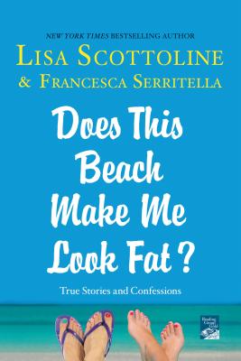 Does This Beach Make Me Look Fat?: True Stories and Confessions - Scottoline, Lisa, and Serritella, Francesca