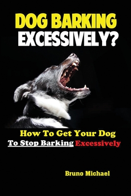 Dog Barking Excessively?: How to Get Your Dog to Stop Barking Excessively - Bruno, Michael