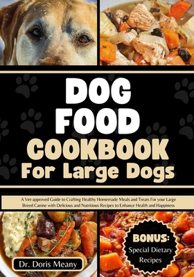 Dog Food Cookbook for Large Dogs: A Vet-approved Guide to Crafting Healthy Homemade Meals and Treats For your Large Breed Canine with Delicious and Nutritious Recipes to Enhance Health and Happiness - Meany, Doris, Dr.