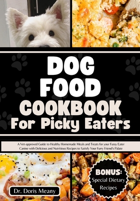 Dog Food Cookbook for Picky Eaters: A Vet-approved Guide to Healthy Homemade Meals and Treats for your Fussy Eater Canine with Delicious and Nutritious Recipes to Satisfy Your Furry Friend's Palate - Meany, Doris, Dr.