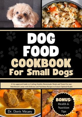 Dog Food Cookbook for Small Dogs: A Vet-approved Guide to Crafting Healthy Homemade Meals and Treats For your Mini Breed Canine with Delicious and Nutritious Recipes to Ensure Optimal Health - Meany, Doris, Dr.