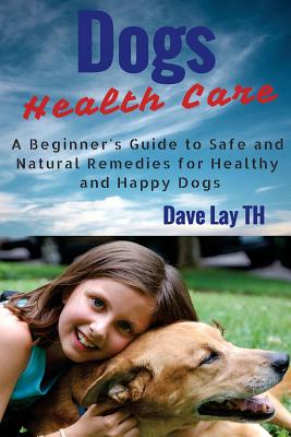 Dog Health Care: A Beginner's Guide to Safe and Natural Remedies for Healthy and Happy Dogs - Lay Th, Dave