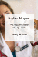 Dog Health Exposed: Perfect Handbook For Dog Owners