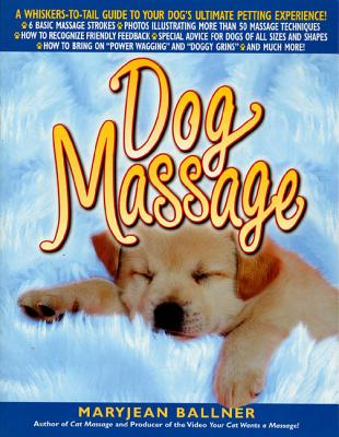 Dog Massage: A Whiskers-To-Tail Guide to Your Dog's Ultimate Petting Experience - Ballner, Maryjean