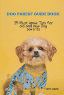 Dog Parent Guide Book: 35 Most know Tips for old and new Dog parents