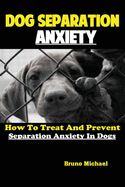 Dog Separation Anxiety: How To Treat And Prevent Separation Anxiety In Dogs