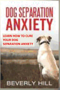 Dog Separation Anxiety: Learn How to Cure Your Dog Separation Anxiety