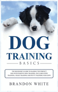 Dog Training Basics: The Beginner's Guide to Raising the Perfect Dog with Positive Dog Training. Includes Puppy Training, Crate Training and Potty Training for Puppy