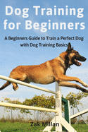 Dog Training for Beginners: A Beginners Guide to Train a Perfect Dog with Dog Training Basics. Includes Common Training Problems, Service Dog Training, Dog Agility, Training Tips and Tricks