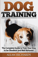 Dog Training: The Complete Guide to Train Your Dog to Be Obedient & Well Behaved: (Dog Training, Puppy Training, Pet Training, Dog Training Tips, How to Train a Dog, Dog Obedience Training)