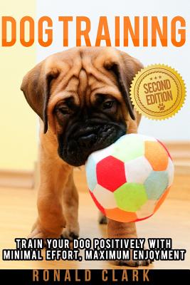 Dog Training: Train Your Dog Positively With Minimal Effort, Maximum Enjoyment - Clark, Ronald
