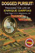 Dogged Pursuit: Tracking The Life of Enrique Garfias, The First City Marshal of Phoenix Arizona