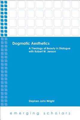 Dogmatic Aesthetics: A Theology of Beauty in Dialogue with Robert W. Jenson - Wright, Stephen John (Editor)