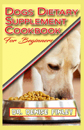 Dogs Dietary Supplement Cookbook for Beginners: A list of Homemade Supplement recipes for your dogs to stay healthy!