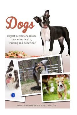 Dogs: Expert veterinary advice on canine health, training and behaviour - Roberts Bvsc Mrcvs, Gordon