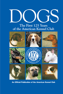 Dogs: The First 125 Years of the American Kennel Club - American Kennel Club (Editor)