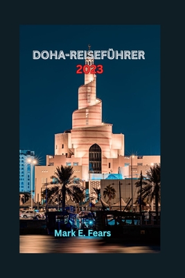 Doha-Reisef?hrer 2023: Entdecken Sie Doha: Ihr ultimativer Reisef?hrer zu Katars Hauptstadt, Abenteuern, Str?nden, verborgenen Sch?tzen, K?chen und kulturellen Aktivit?ten. - Fears, Mark E