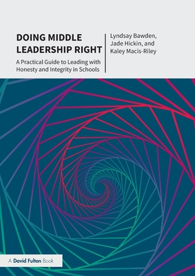 Doing Middle Leadership Right: A Practical Guide to Leading with Honesty and Integrity in Schools - Bawden, Lyndsay, and Hickin, Jade, and Macis-Riley, Kaley