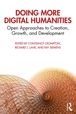 Doing More Digital Humanities: Open Approaches to Creation, Growth, and Development - Crompton, Constance (Editor), and Lane, Richard J. (Editor), and Siemens, Ray (Editor)
