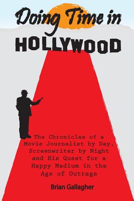 Doing Time in Hollywood: The Chronicles of a Movie Journalist by Day, Screenwriter by Night and His Quest for a Happy Medium in the Age of Outrage - Gallagher, Brian