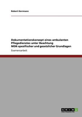 Dokumentationskonzept Eines Ambulanten Pflegedienstes Unter Beachtung Mdk-Spezifischer Und Gesetzlicher Grundlagen - Herrmann, Robert