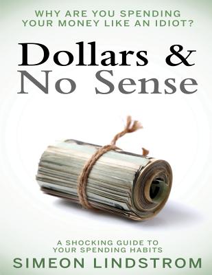 Dollars & No Sense: Why Are You Spending Your Money Like an Idiot?: Budgeting, Budgeting for Beginners, How to Save Money, Money Management, Personal Finance, Minimalist Living Book 1 - Lindstrom, Simeon