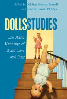 Dolls Studies: The Many Meanings of Girls' Toys and Play - Forman-Brunell, Miriam (Editor), and Whitney, Jennifer Dawn (Editor)
