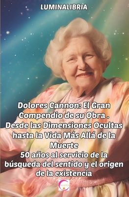 Dolores Cannon: El Gran Compendio de su Obra . Desde las Dimensiones Ocultas hasta la Vida Ms All de la Muerte: 50 aos al servicio de la bsqueda del sentido y el origen de la existencia - Libria, Lumina