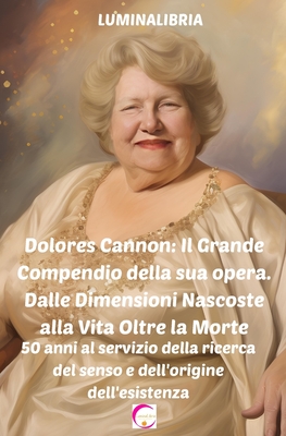 Dolores Cannon: Il Grande Compendio della sua opera. Dalle Dimensioni Nascoste alla Vita Oltre la Morte: 50 anni al servizio della ricerca del senso e dell'origine dell'esistenza - Libria, Lumina