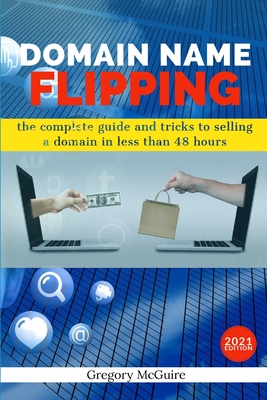 Domain Name Flipping: the complete guide to selling a domain in less than 48hours - McGuire, Gregory