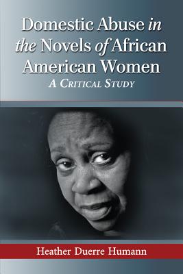 Domestic Abuse in the Novels of African American Women: A Critical Study - Humann, Heather Duerre