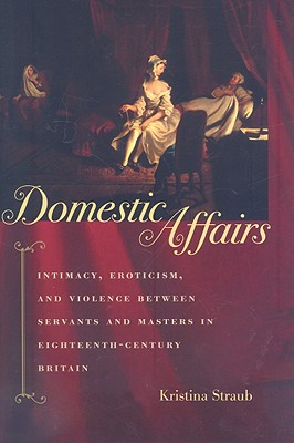 Domestic Affairs: Intimacy, Eroticism, and Violence Between Servants and Masters in Eighteenth-Century Britain - Straub, Kristina