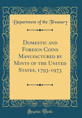 Domestic and Foreign Coins Manufactured by Mints of the United States, 1793-1973 (Classic Reprint) - Treasury, Department of the