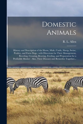 Domestic Animals: History and Description of the Horse, Mule, Cattle, Sheep, Swine, Poultry, and Farm Dogs: With Directions for Their Management, Breeding, Crossing, Rearing, Feeding, and Preparation for a Profitable Market: Also, Their Diseases And... - Allen, R L (Richard Lamb) 1803-1869 (Creator)