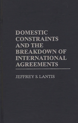 Domestic Constraints and the Breakdown of International Agreements - Lantis, Jeffrey S