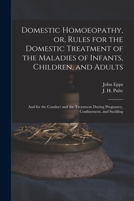 Domestic Homoeopathy, or, Rules for the Domestic Treatment of the Maladies of Infants, Children, and Adults: and for the Conduct and the Treatment During Pregnancy, Confinement, and Suckling - Epps, John 1805-1869, and Pulte, J H (Joseph Hippolyt) 1811- (Creator)