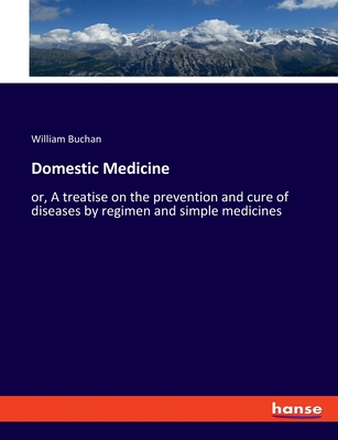 Domestic Medicine: or, A treatise on the prevention and cure of diseases by regimen and simple medicines - Buchan, William