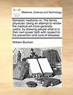 Domestic Medicine; Or, the Family Physician: Being an Attempt to Render the Medical Art More Generally Useful, by Shewing People What Is in Their Own Power Both with Respect to the Prevention and Cure of Diseases