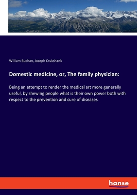 Domestic medicine, or, The family physician: Being an attempt to render the medical art more generally useful, by shewing people what is their own power both with respect to the prevention and cure of diseases - Buchan, William, and Crukshank, Joseph