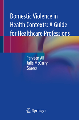 Domestic Violence in Health Contexts: A Guide for Healthcare Professions - Ali, Parveen (Editor), and McGarry, Julie (Editor)