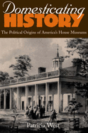 Domesticating History: The Political Origins of America's House Museums - West, Patricia